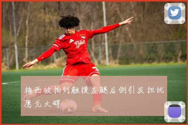 梅西被拍到触摸左腿后侧引发担忧愿无大碍