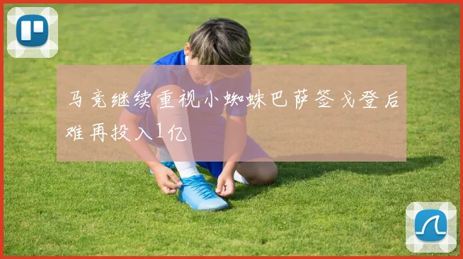 马竞继续重视小蜘蛛巴萨签戈登后难再投入1亿