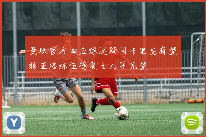 曼联官方回应球迷疑问卡里克有望转正格林伍德复出几乎无望