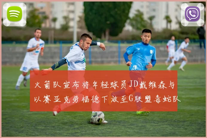 火箭队宣布将年轻球员JD戴维森与以赛亚克劳福德下放至G联盟毒蛇队进行锻炼
