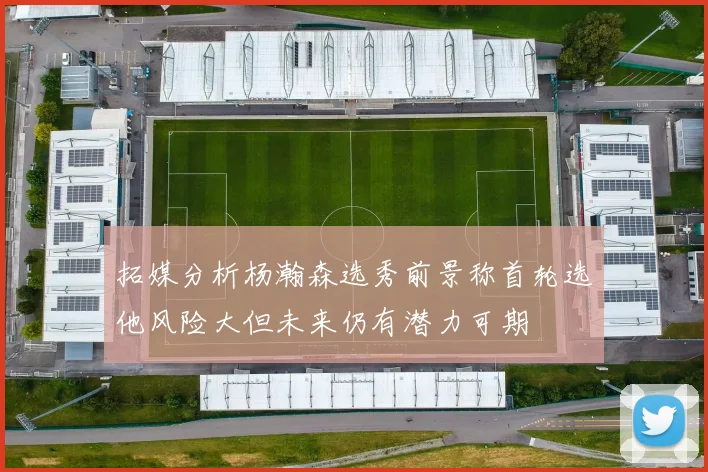 拓媒分析杨瀚森选秀前景称首轮选他风险大但未来仍有潜力可期