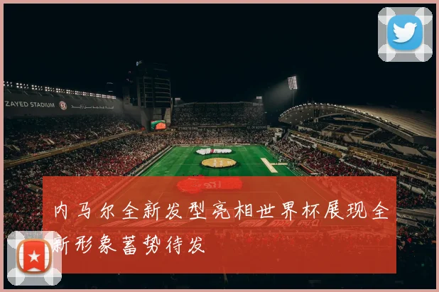 内马尔全新发型亮相世界杯展现全新形象蓄势待发