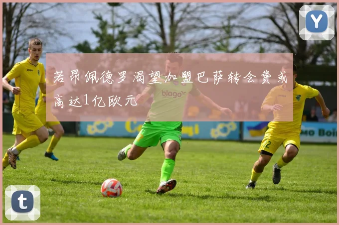 若昂佩德罗渴望加盟巴萨转会费或高达1亿欧元