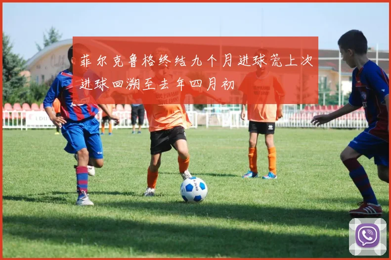 菲尔克鲁格终结九个月进球荒上次进球回溯至去年四月初
