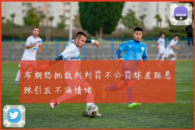 布朗怒批裁判判罚不公罚球差距悬殊引发不满情绪