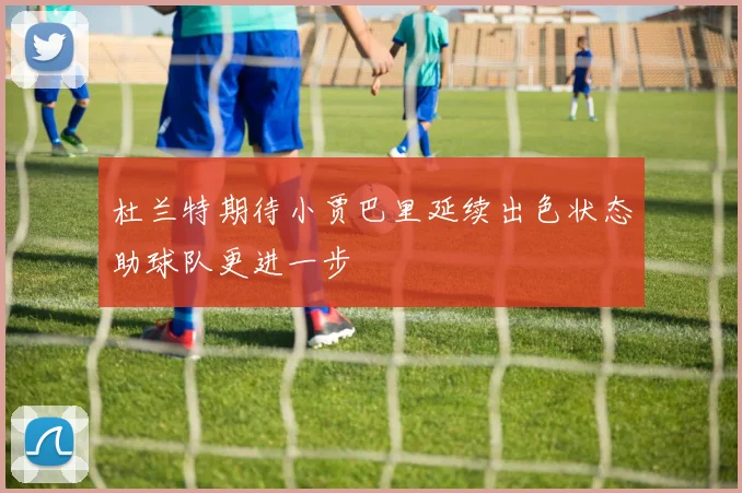 杜兰特期待小贾巴里延续出色状态助球队更进一步