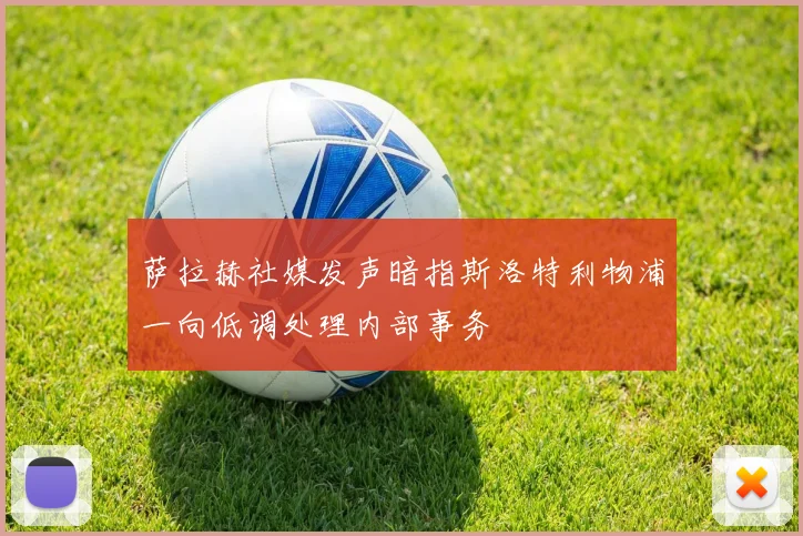萨拉赫社媒发声暗指斯洛特利物浦一向低调处理内部事务