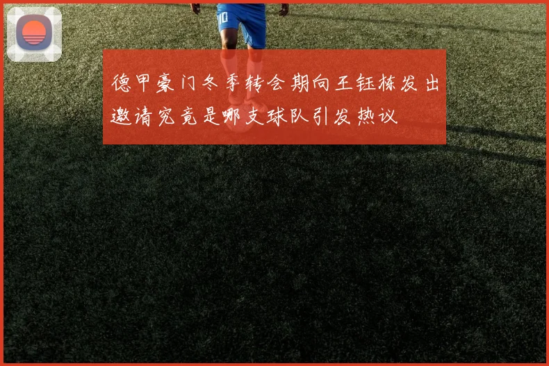 德甲豪门冬季转会期向王钰栋发出邀请究竟是哪支球队引发热议