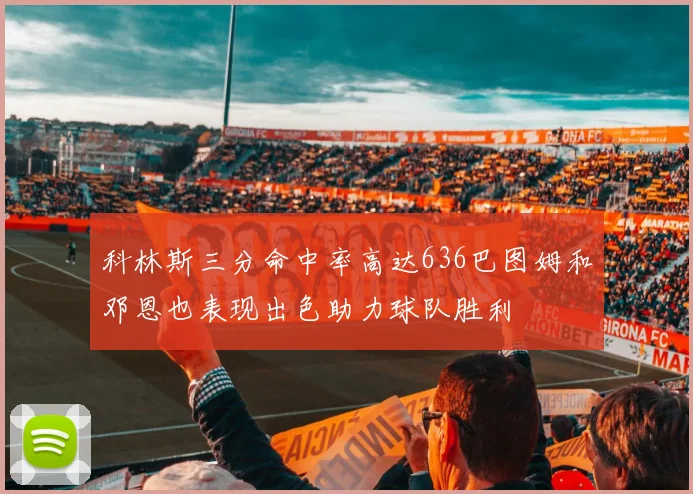 科林斯三分命中率高达636巴图姆和邓恩也表现出色助力球队胜利