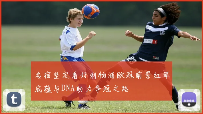名宿坚定看好利物浦欧冠前景红军底蕴与DNA助力争冠之路