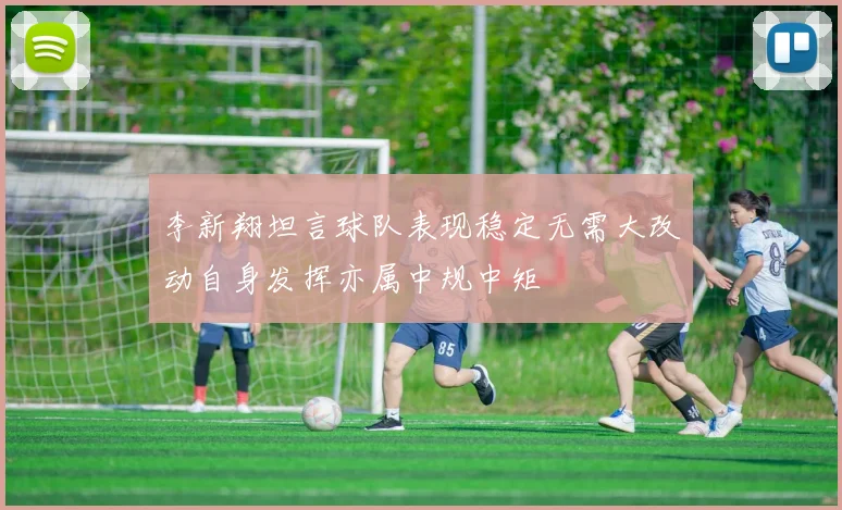 李新翔坦言球队表现稳定无需大改动自身发挥亦属中规中矩