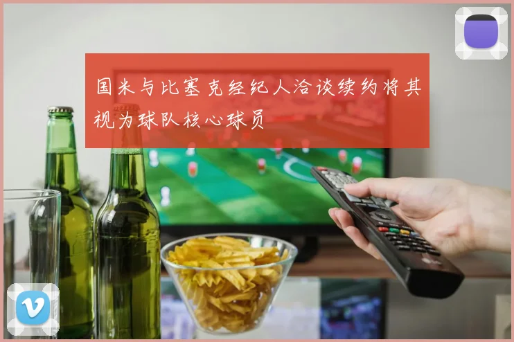 国米与比塞克经纪人洽谈续约将其视为球队核心球员