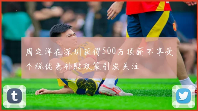 周定洋在深圳获得500万顶薪不享受个税优惠补贴政策引发关注