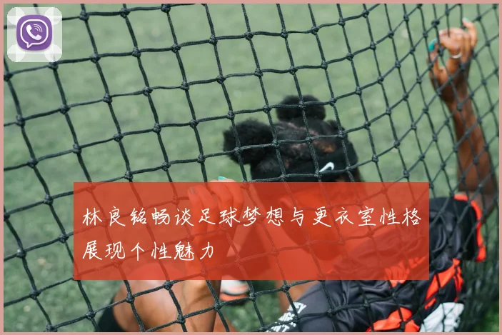 林良铭畅谈足球梦想与更衣室性格展现个性魅力