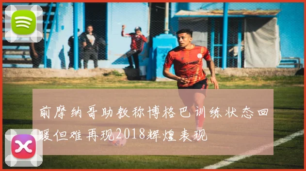 前摩纳哥助教称博格巴训练状态回暖但难再现2018辉煌表现