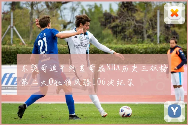 东契奇追平约基奇成NBA历史三双榜第二大O独领风骚106次纪录
