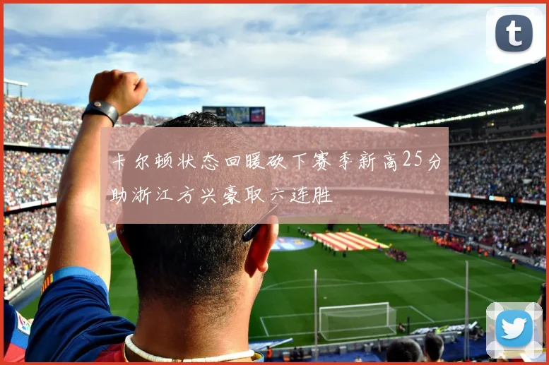 卡尔顿状态回暖砍下赛季新高25分助浙江方兴豪取六连胜